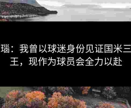 阿瑙：我曾以球迷身份见证国米三冠王，现作为球员会全力以赴