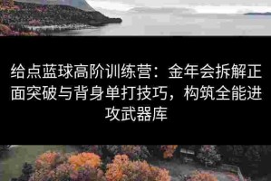 给点蓝球高阶训练营：金年会拆解正面突破与背身单打技巧，构筑全能进攻武器库