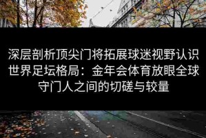 深层剖析顶尖门将拓展球迷视野认识世界足坛格局：金年会体育放眼全球守门人之间的切磋与较量