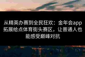 从精英办赛到全民狂欢：金年会app拓展给点体育街头赛区，让普通人也能感受巅峰对抗