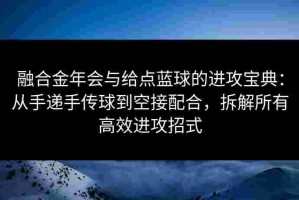 融合金年会与给点蓝球的进攻宝典：从手递手传球到空接配合，拆解所有高效进攻招式