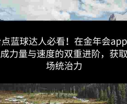 给点蓝球达人必看！在金年会app中完成力量与速度的双重进阶，获取球场统治力