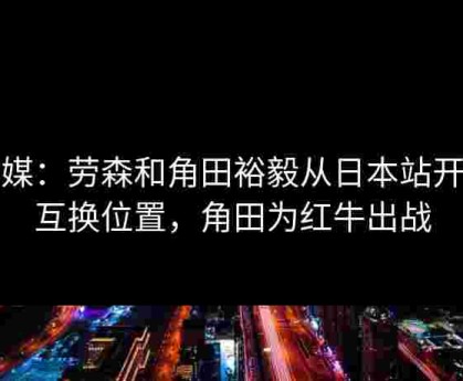 外媒：劳森和角田裕毅从日本站开始互换位置，角田为红牛出战
