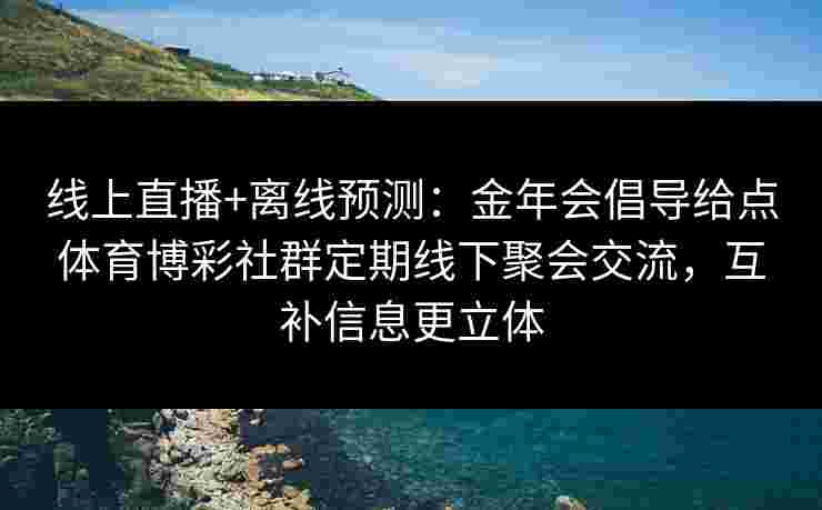 线上直播+离线预测：金年会倡导给点体育博彩社群定期线下聚会交流，互补信息更立体