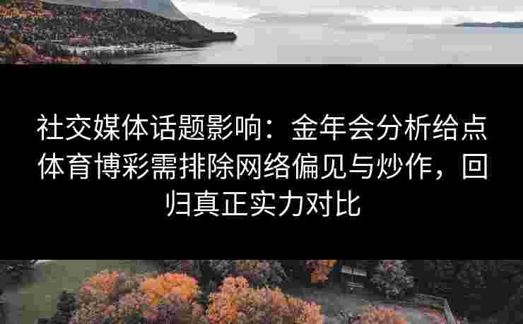 社交媒体话题影响：金年会分析给点体育博彩需排除网络偏见与炒作，回归真正实力对比