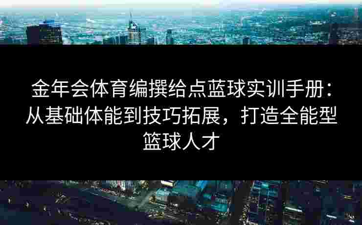 金年会体育编撰给点蓝球实训手册：从基础体能到技巧拓展，打造全能型篮球人才