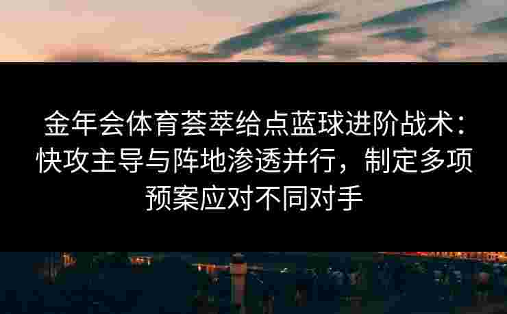 金年会体育荟萃给点蓝球进阶战术：快攻主导与阵地渗透并行，制定多项预案应对不同对手