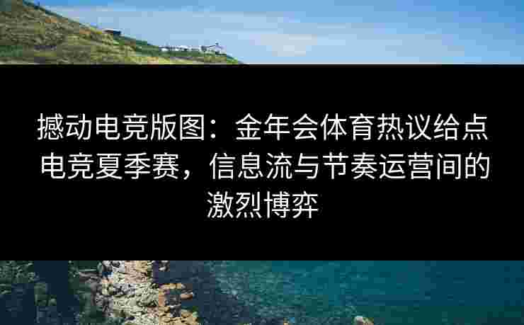 撼动电竞版图：金年会体育热议给点电竞夏季赛，信息流与节奏运营间的激烈博弈