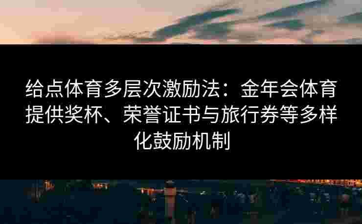 给点体育多层次激励法：金年会体育提供奖杯、荣誉证书与旅行券等多样化鼓励机制