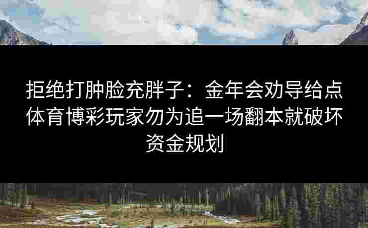 拒绝打肿脸充胖子:金年会劝导给点体育博彩玩家勿为追一场翻本就破坏资金规划 拒绝打肿脸充胖子:金年会劝导给点体育博彩玩家勿为追一场翻本就破坏资金规划
