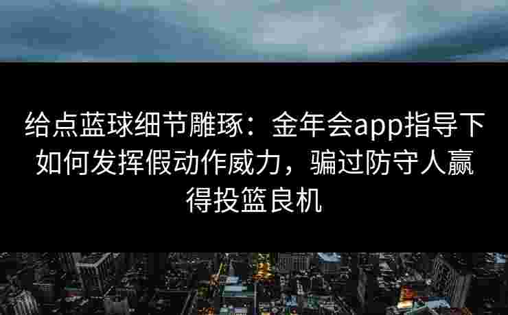 给点蓝球细节雕琢:金年会app指导下如何发挥假动作威力,骗过防守人赢得投篮良机 给点蓝球细节雕琢:金年会app指导下如何发挥假动作威力,骗过防守人赢得投篮良机