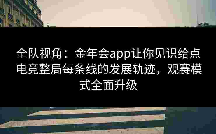 全队视角:金年会app让你见识给点电竞整局每条线的发展轨迹,观赛模式全面升级 全队视角:金年会app让你见识给点电竞整局每条线的发展轨迹,观赛模式全面升级