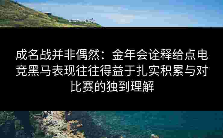 成名战并非偶然:金年会诠释给点电竞黑马表现往往得益于扎实积累与对比赛的独到理解 成名战并非偶然:金年会诠释给点电竞黑马表现往往得益于扎实积累与对比赛的独到理解