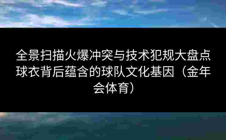 全景扫描火爆冲突与技术犯规大盘点球衣背后蕴含的球队文化基因(金年会体育) 全景扫描火爆冲突与技术犯规大盘点球衣背后蕴含的球队文化基因(金年会体育)