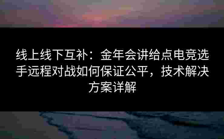 线上线下互补:金年会讲给点电竞选手远程对战如何保证公平,技术解决方案详解 线上线下互补:金年会讲给点电竞选手远程对战如何保证公平,技术解决方案详解