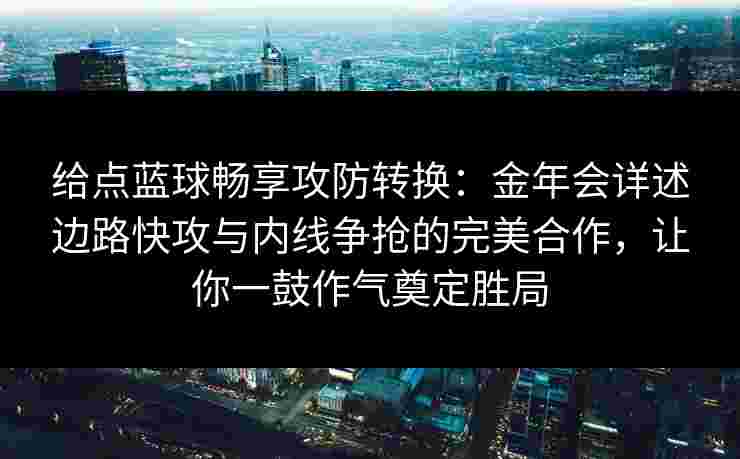 给点蓝球畅享攻防转换:金年会详述边路快攻与内线争抢的完美合作,让你一鼓作气奠定胜局 给点蓝球畅享攻防转换:金年会详述边路快攻与内线争抢的完美合作,让你一鼓作气奠定胜局