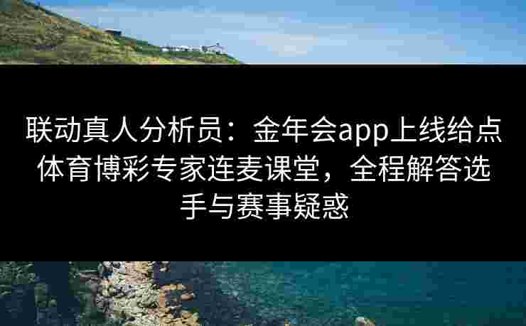 联动真人分析员：金年会app上线给点体育博彩专家连麦课堂，全程解答选手与赛事疑惑
