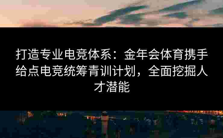 打造专业电竞体系:金年会体育携手给点电竞统筹青训计划,全面挖掘人才潜能 打造专业电竞体系:金年会体育携手给点电竞统筹青训计划,全面挖掘人才潜能