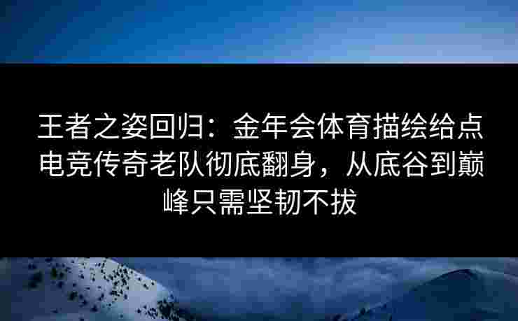 王者之姿回归：金年会体育描绘给点电竞传奇老队彻底翻身，从底谷到巅峰只需坚韧不拔