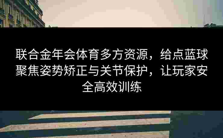 联合金年会体育多方资源，给点蓝球聚焦姿势矫正与关节保护，让玩家安全高效训练