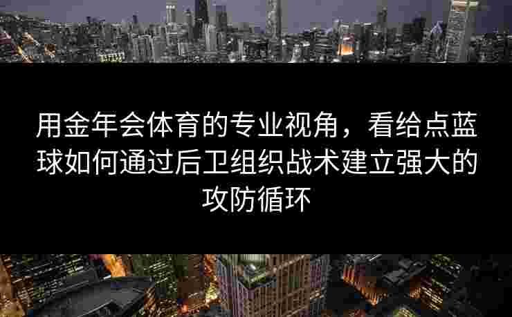 用金年会体育的专业视角,看给点蓝球如何通过后卫组织战术建立强大的攻防循环 用金年会体育的专业视角,看给点蓝球如何通过后卫组织战术建立强大的攻防循环