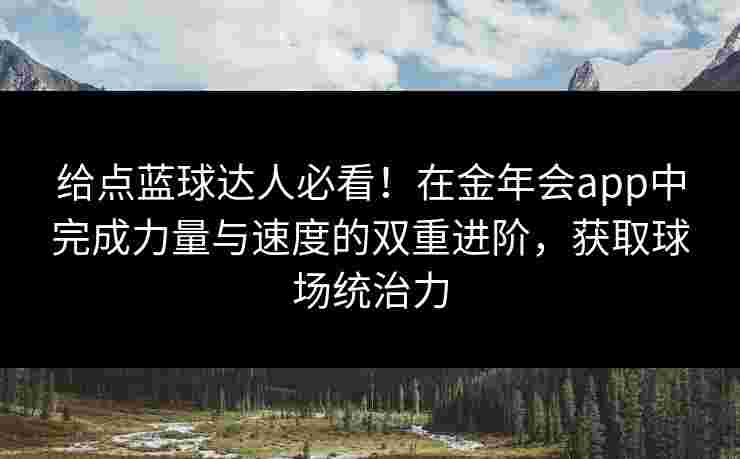 给点蓝球达人必看!在金年会app中完成力量与速度的双重进阶,获取球场统治力 给点蓝球达人必看!在金年会app中完成力量与速度的双重进阶,获取球场统治力