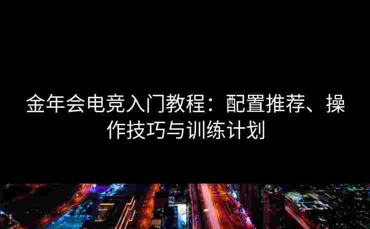 金年会电竞入门教程：配置推荐、操作技巧与训练计划